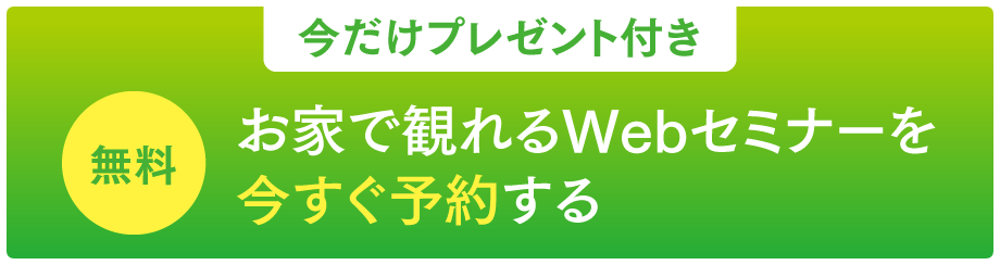 今だけプレゼント付き！お家で観れるWebセミナーを今すぐ予約する【無料】