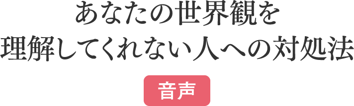 あなたの世界観を理解してくれない人への対処法【音声】
