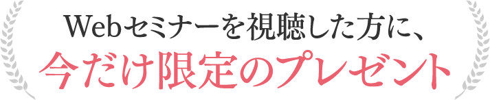 Webセミナーを視聴した方に、今だけ限定のプレゼント